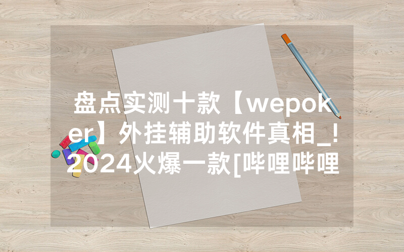 盘点实测十款【wepoker】外挂辅助软件真相_!2024火爆一款[哔哩哔哩]