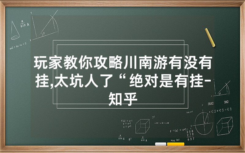 玩家教你攻略川南游有没有挂,太坑人了“绝对是有挂-知乎