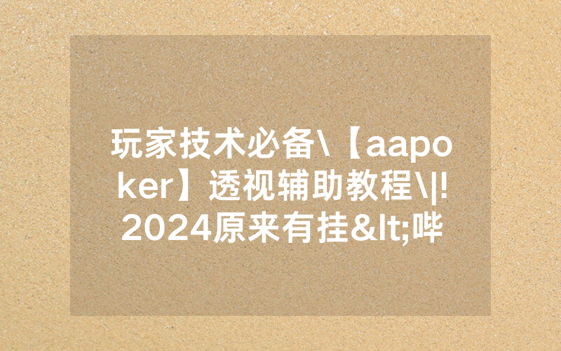 玩家技术必备\【aapoker】透视辅助教程\|!2024原来有挂<哔哩哔哩>