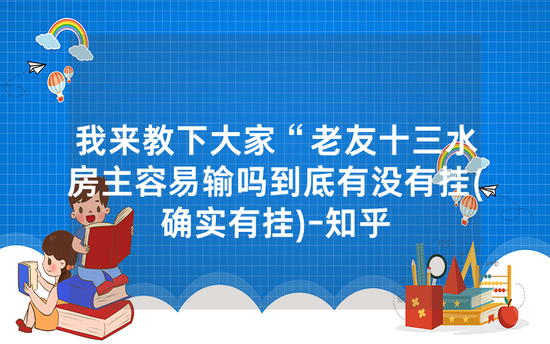我来教下大家“老友十三水房主容易输吗到底有没有挂(确实有挂)-知乎
