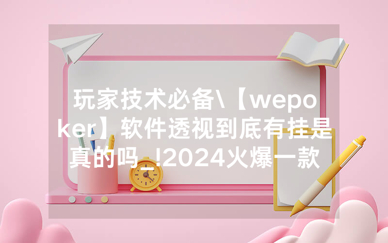 玩家技术必备\【wepoker】软件透视到底有挂是真的吗_!2024火爆一款[哔哩哔哩]