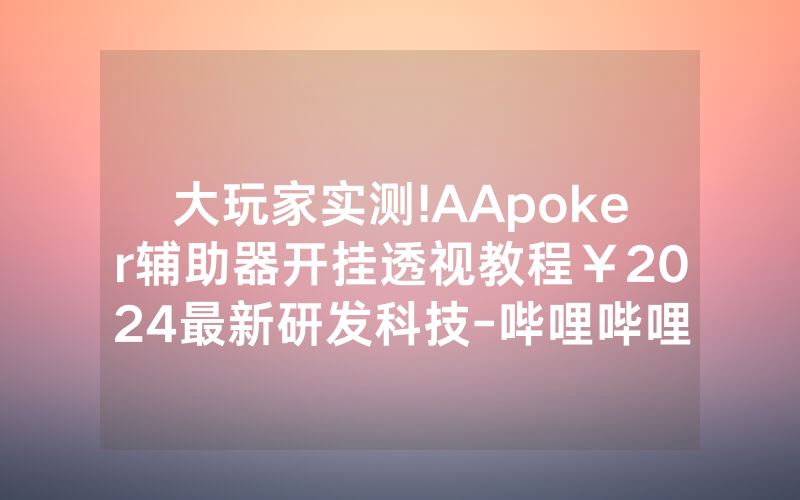 大玩家实测!AApoker辅助器开挂透视教程￥2024最新研发科技-哔哩哔哩