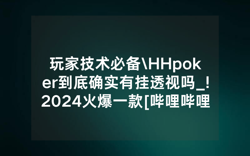 玩家技术必备\HHpoker到底确实有挂透视吗_!2024火爆一款[哔哩哔哩]
