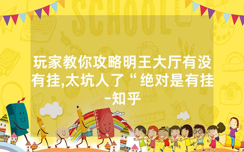 玩家教你攻略明王大厅有没有挂,太坑人了“绝对是有挂-知乎