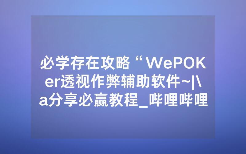 必学存在攻略“WePOKer透视作弊辅助软件~|\a分享必赢教程_哔哩哔哩