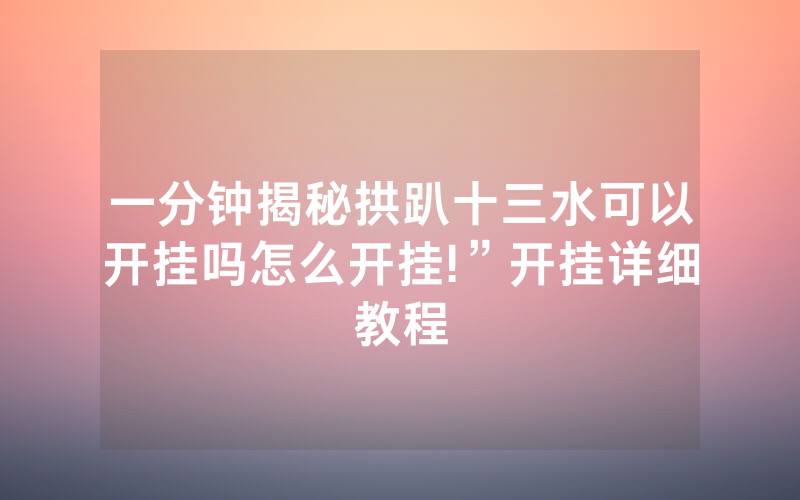 一分钟揭秘拱趴十三水可以开挂吗怎么开挂!”开挂详细教程