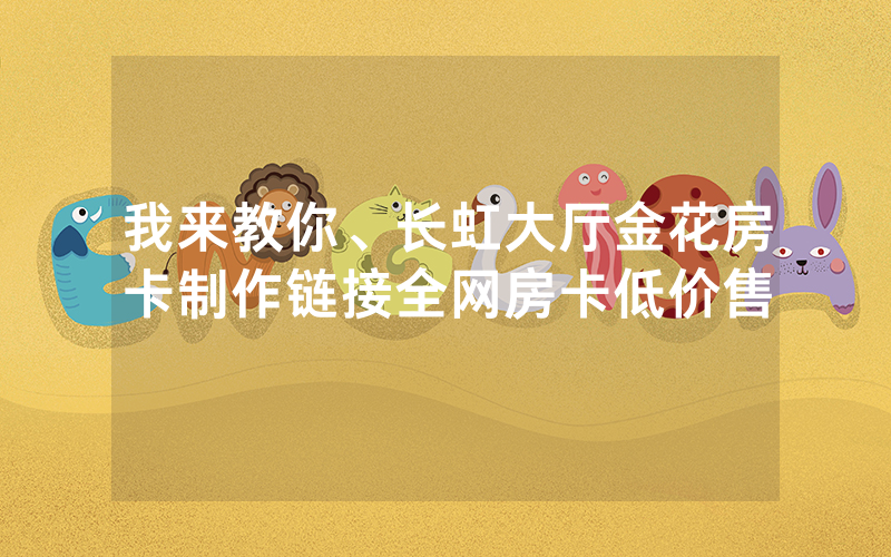 我来教你、长虹大厅金花房卡制作链接全网房卡低价售