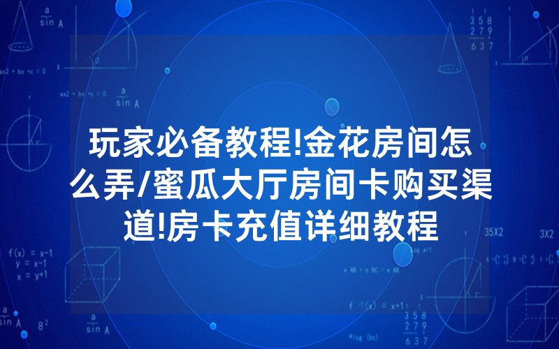 玩家必备教程!金花房间怎么弄/蜜瓜大厅房间卡购买渠道!房卡充值详细教程