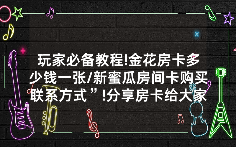 玩家必备教程!金花房卡多少钱一张/新蜜瓜房间卡购买联系方式”!分享房卡给大家