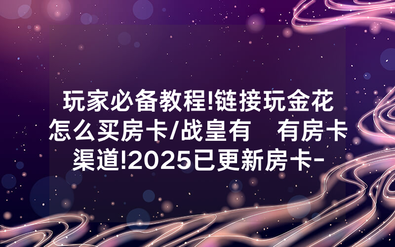 玩家必备教程!链接玩金花怎么买房卡/战皇有沒有房卡渠道!2025已更新房卡-知乎