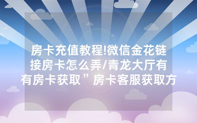房卡充值教程!微信金花链接房卡怎么弄/青龙大厅有沒有房卡获取”房卡客服获取方式-知乎