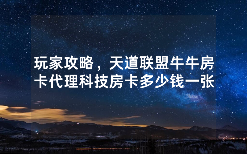 玩家攻略，天道联盟牛牛房卡代理科技房卡多少钱一张