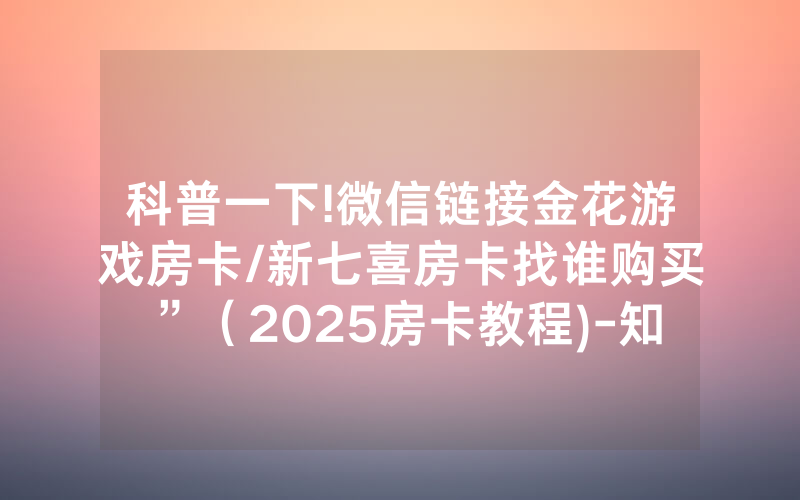 科普一下!微信链接金花游戏房卡/新七喜房卡找谁购买”（2025房卡教程)-知乎