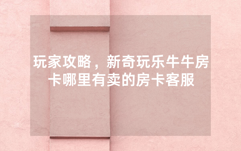 玩家攻略，新奇玩乐牛牛房卡哪里有卖的房卡客服