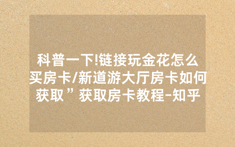 科普一下!链接玩金花怎么买房卡/新道游大厅房卡如何获取”获取房卡教程-知乎