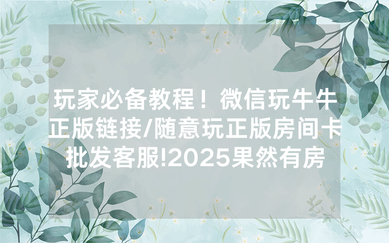 玩家必备教程！微信玩牛牛正版链接/随意玩正版房间卡批发客服!2025果然有房卡教程