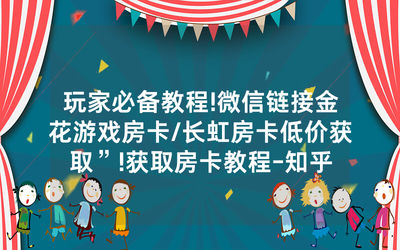 玩家必备教程!微信链接金花游戏房卡/长虹房卡低价获取”!获取房卡教程-知乎