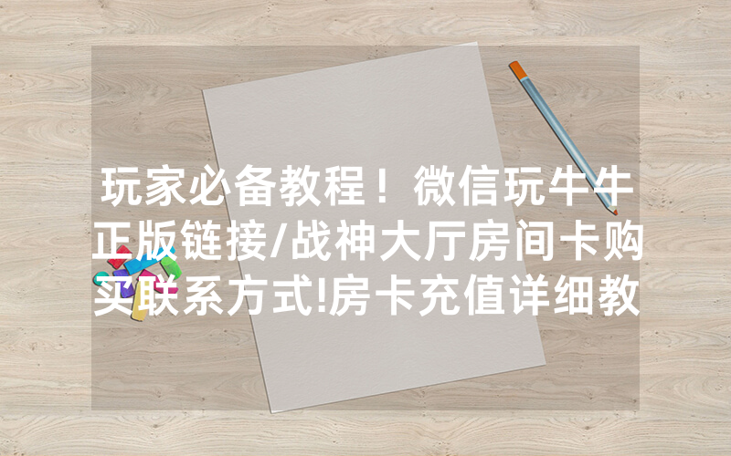 玩家必备教程！微信玩牛牛正版链接/战神大厅房间卡购买联系方式!房卡充值详细教程