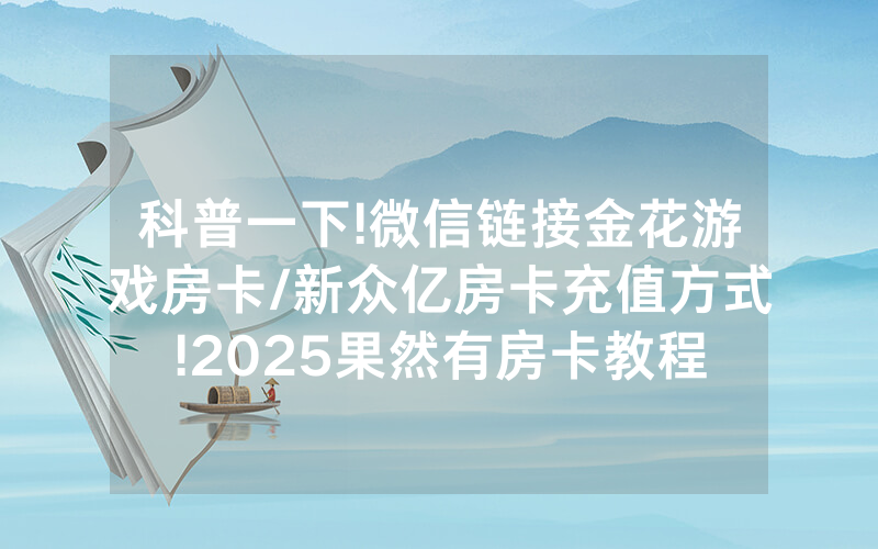 科普一下!微信链接金花游戏房卡/新众亿房卡充值方式!2025果然有房卡教程