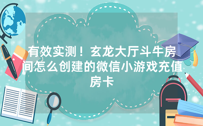 有效实测！玄龙大厅斗牛房间怎么创建的微信小游戏充值房卡
