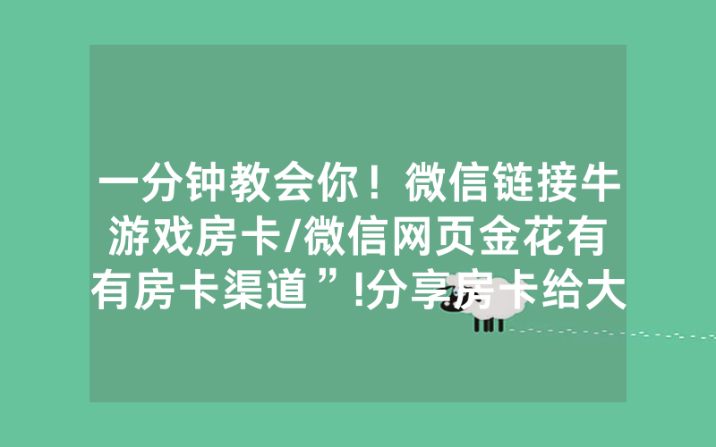 一分钟教会你！微信链接牛游戏房卡/微信网页金花有沒有房卡渠道”!分享房卡给大家
