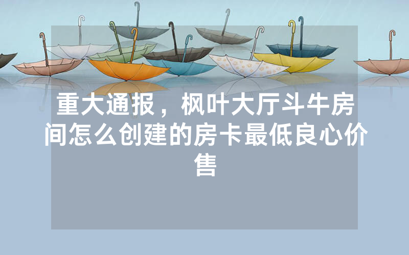 重大通报，枫叶大厅斗牛房间怎么创建的房卡最低良心价售