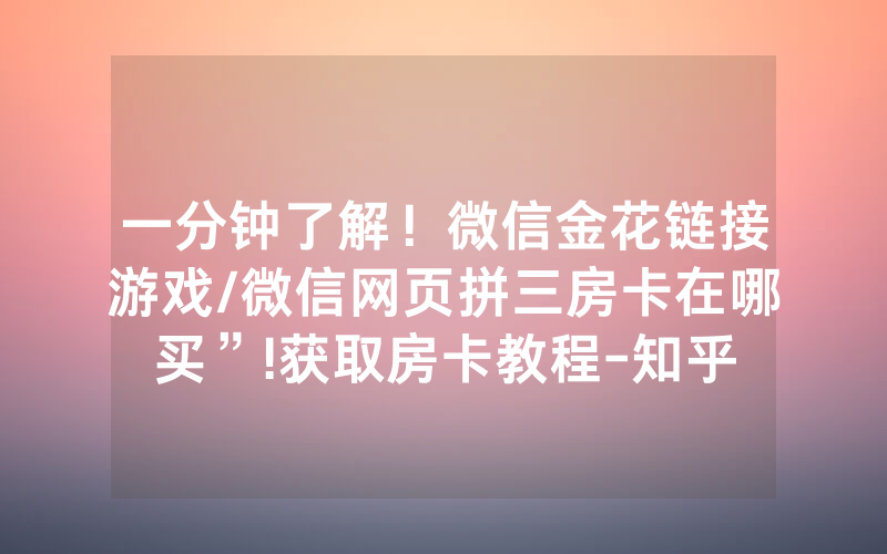 一分钟了解！微信金花链接游戏/微信网页拼三房卡在哪买”!获取房卡教程-知乎