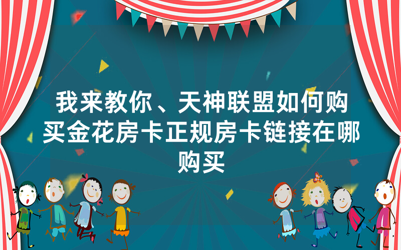 我来教你、天神联盟如何购买金花房卡正规房卡链接在哪购买