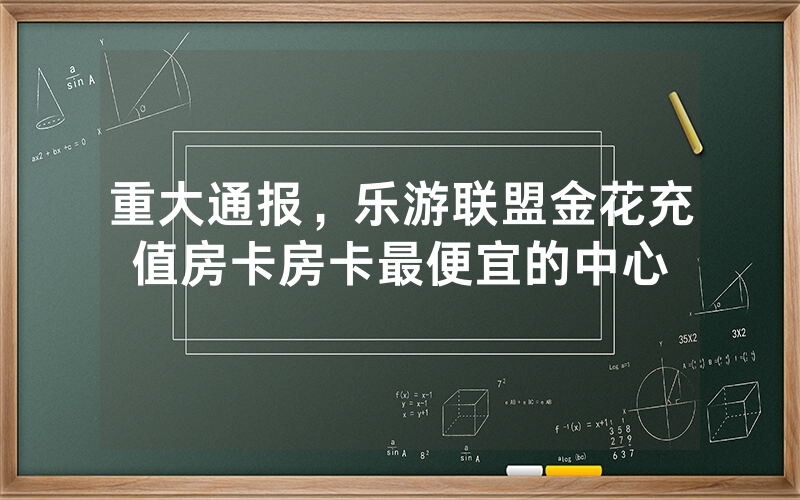 重大通报，乐游联盟金花充值房卡房卡最便宜的中心