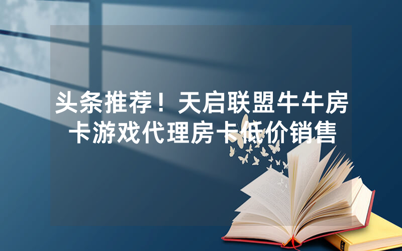 头条推荐！天启联盟牛牛房卡游戏代理房卡低价销售