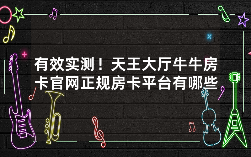 有效实测！天王大厅牛牛房卡官网正规房卡平台有哪些