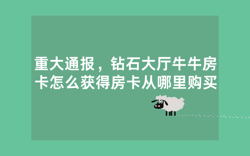 重大通报，钻石大厅牛牛房卡怎么获得房卡从哪里购买