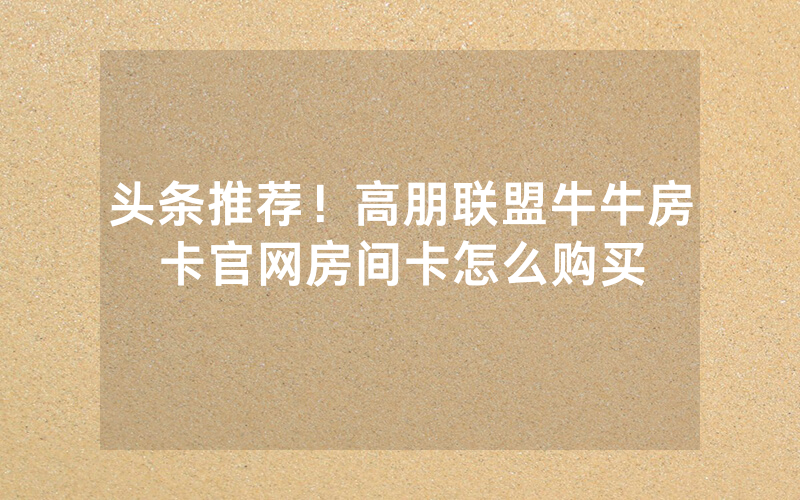头条推荐！高朋联盟牛牛房卡官网房间卡怎么购买