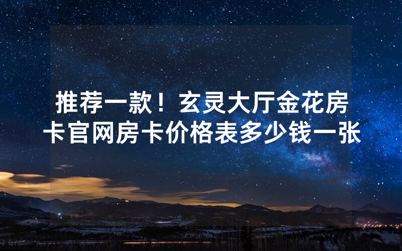 推荐一款！玄灵大厅金花房卡官网房卡价格表多少钱一张