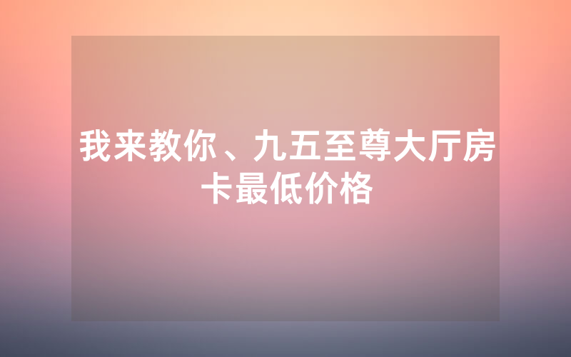 我来教你、九五至尊大厅房卡最低价格