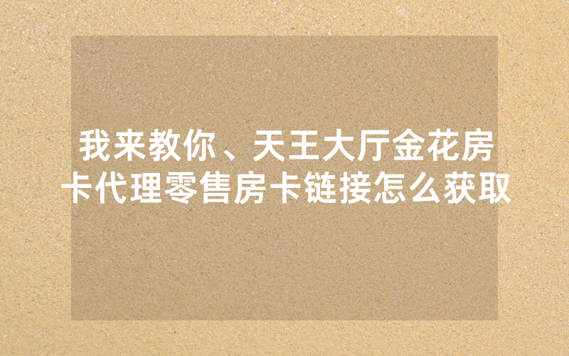 我来教你、天王大厅金花房卡代理零售房卡链接怎么获取