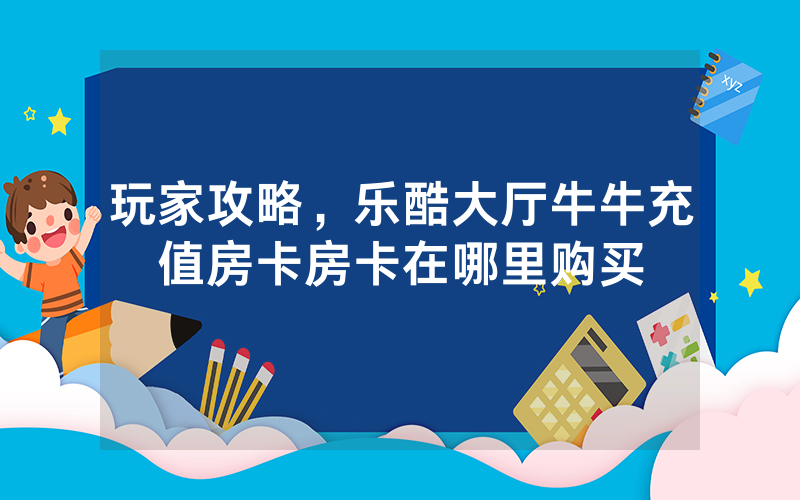 玩家攻略，乐酷大厅牛牛充值房卡房卡在哪里购买