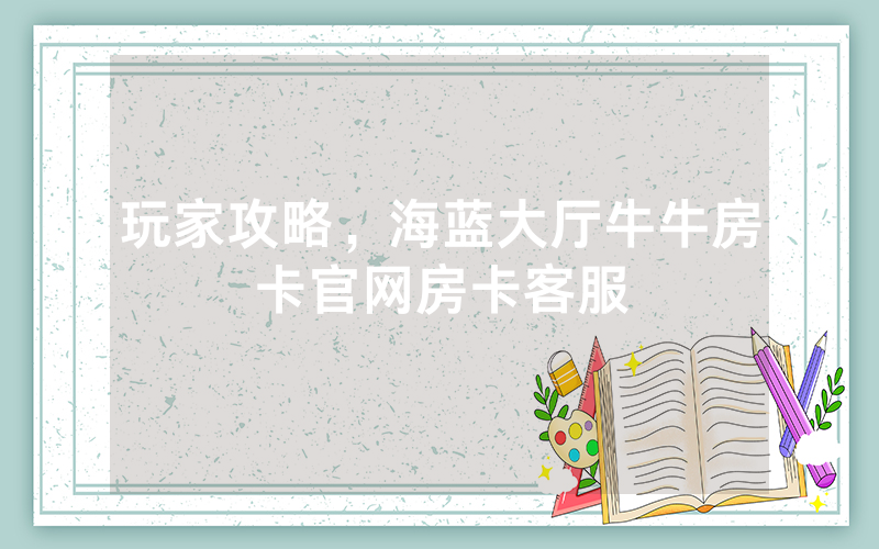 玩家攻略，海蓝大厅牛牛房卡官网房卡客服