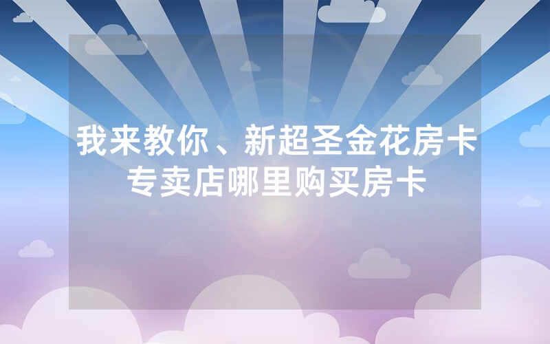 我来教你、新超圣金花房卡专卖店哪里购买房卡