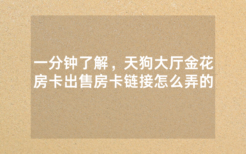 一分钟了解，天狗大厅金花房卡出售房卡链接怎么弄的