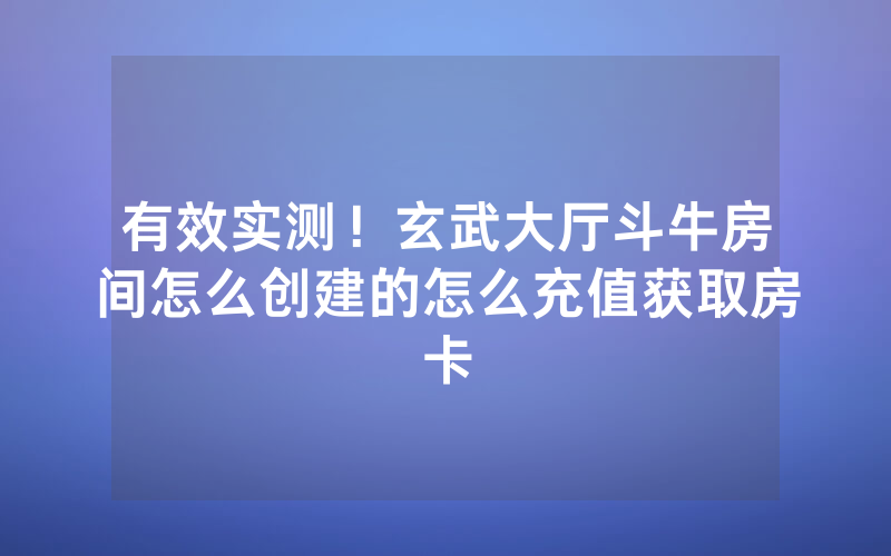 有效实测！玄武大厅斗牛房间怎么创建的怎么充值获取房卡