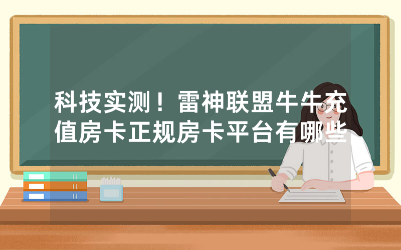 科技实测！雷神联盟牛牛充值房卡正规房卡平台有哪些