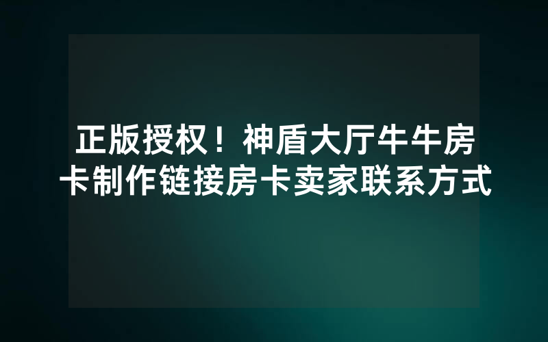 正版授权！神盾大厅牛牛房卡制作链接房卡卖家联系方式