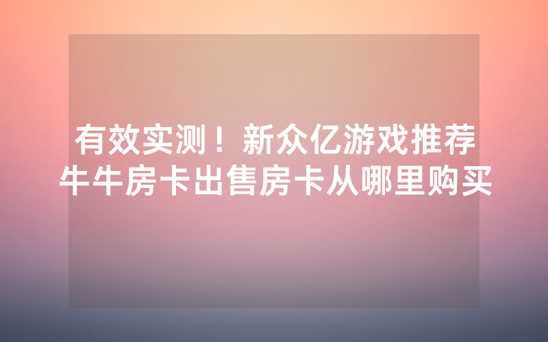 有效实测！新众亿游戏推荐牛牛房卡出售房卡从哪里购买