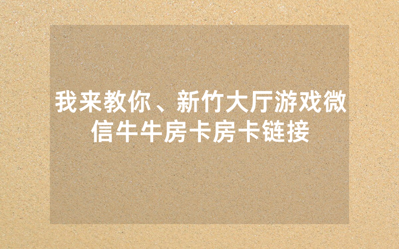 我来教你、新竹大厅游戏微信牛牛房卡房卡链接