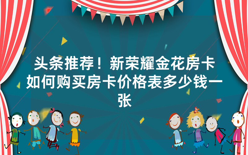头条推荐！新荣耀金花房卡如何购买房卡价格表多少钱一张
