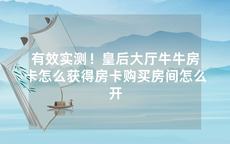 有效实测！皇后大厅牛牛房卡怎么获得房卡购买房间怎么开
