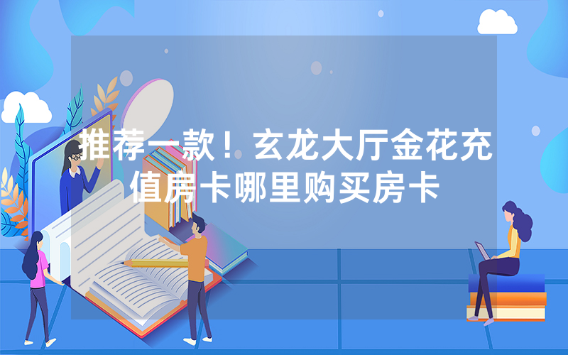 推荐一款！玄龙大厅金花充值房卡哪里购买房卡