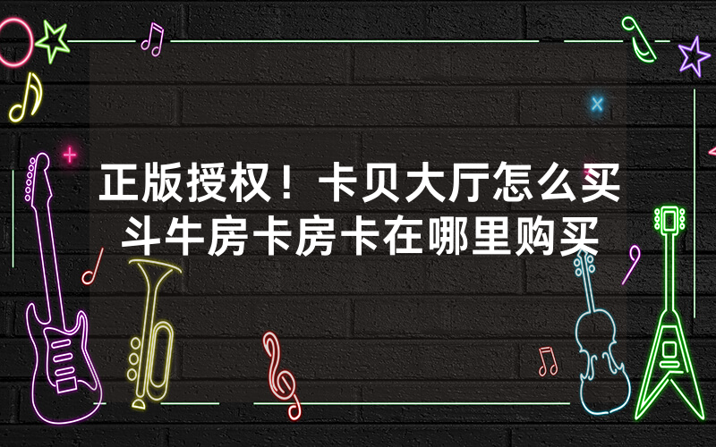 正版授权！卡贝大厅怎么买斗牛房卡房卡在哪里购买