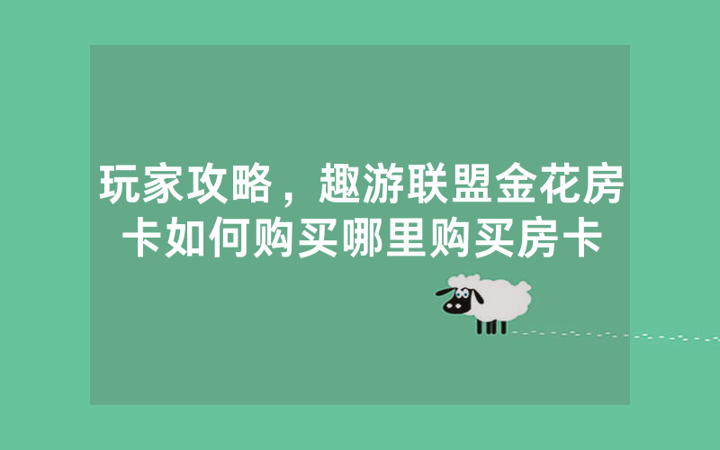 玩家攻略，趣游联盟金花房卡如何购买哪里购买房卡